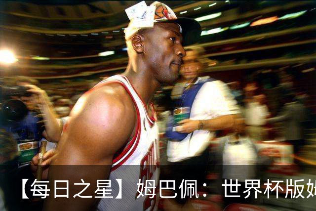 【每日之星】姆巴佩：世界杯版姆总大杀四方 超越吉鲁对望克洛泽