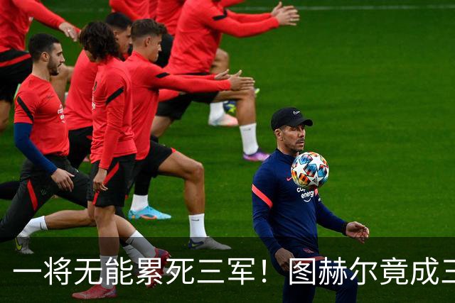 一将无能累死三军！图赫尔竟成三狮大短板 赢球纯侥幸