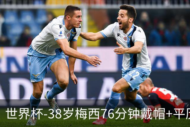 世界杯-38岁梅西76分钟戴帽+平历史纪录 阿根廷3-0阿尔及利亚