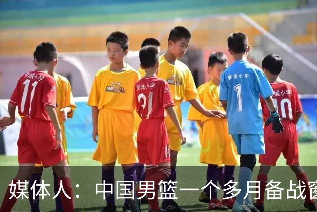 媒体人：中国男篮一个多月备战窗口期应确立核心并释放杨瀚森作用