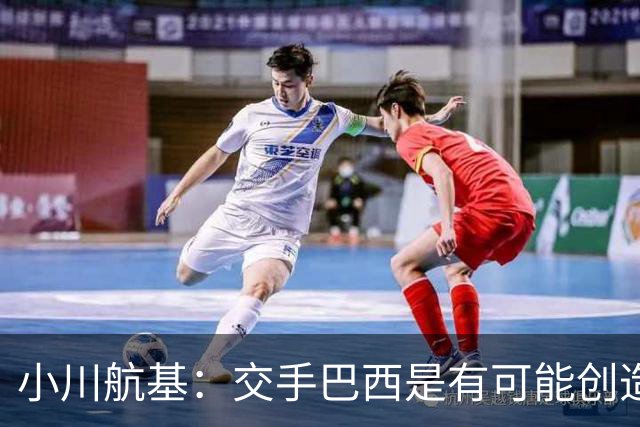 小川航基：交手巴西是有可能创造出机会的，接下来就看如何把握了
