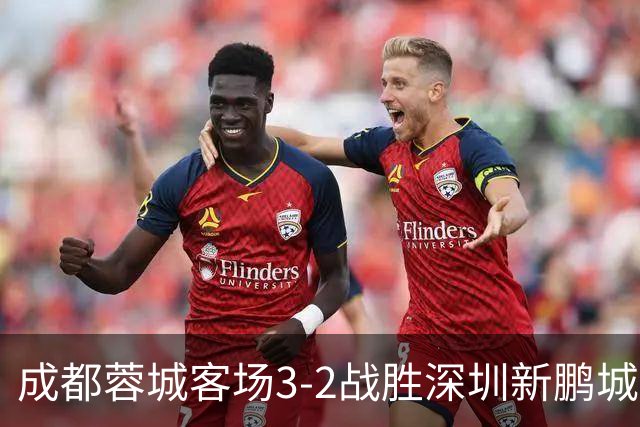 成都蓉城客场3-2战胜深圳新鹏城