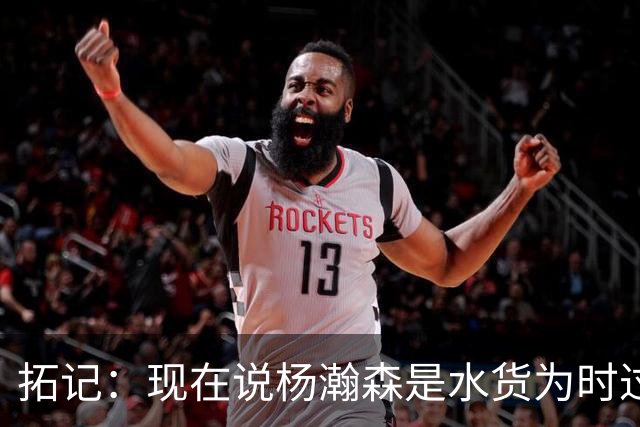拓记：现在说杨瀚森是水货为时过早 他可能到第三年才会兑现天赋