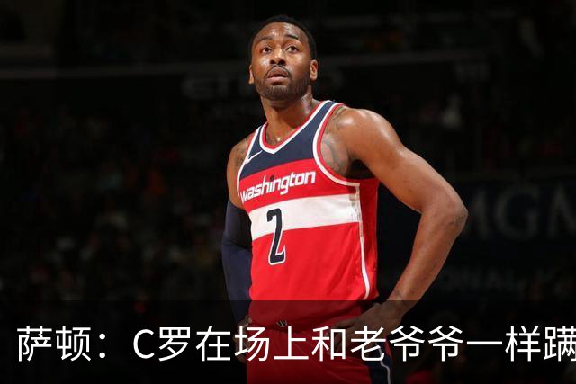 萨顿：C罗在场上和老爷爷一样蹒跚 马丁内斯的管理方式就是丑闻