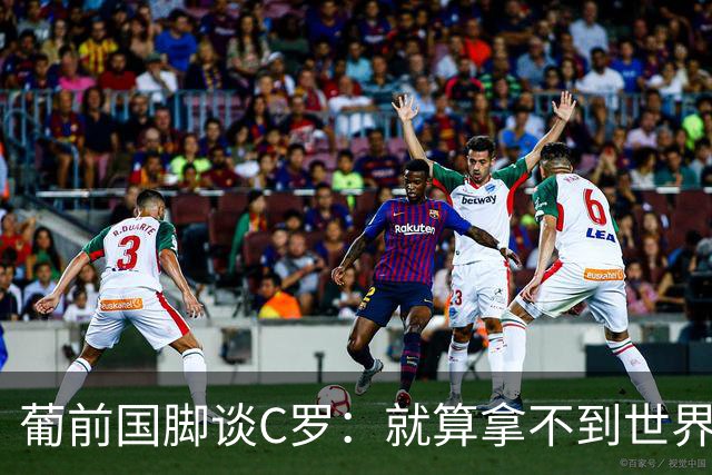 葡前国脚谈C罗：就算拿不到世界杯 他在足球史的伟大也绝不会褪色