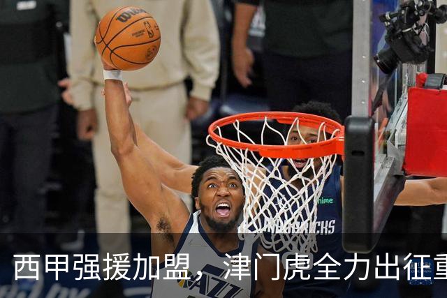 西甲强援加盟，津门虎全力出征重庆，争取保底积分