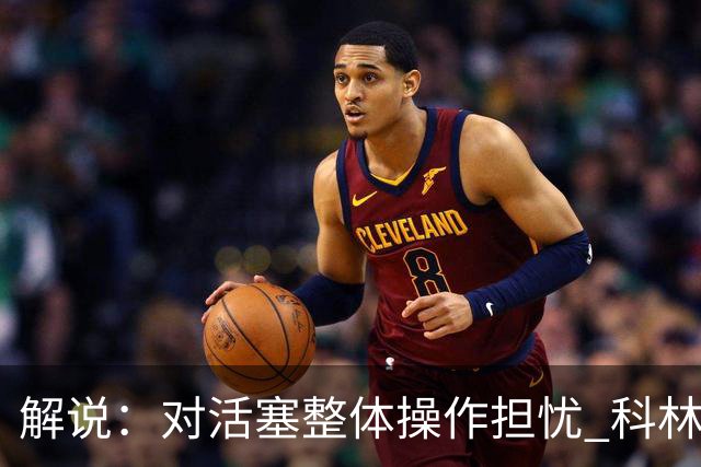 解说：对活塞整体操作担忧 科林斯合同几乎关上了哈大哥回归的门