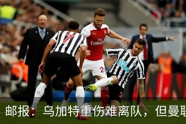 邮报：乌加特重伤难离队，但曼联引进埃德松和M费计划不受影响