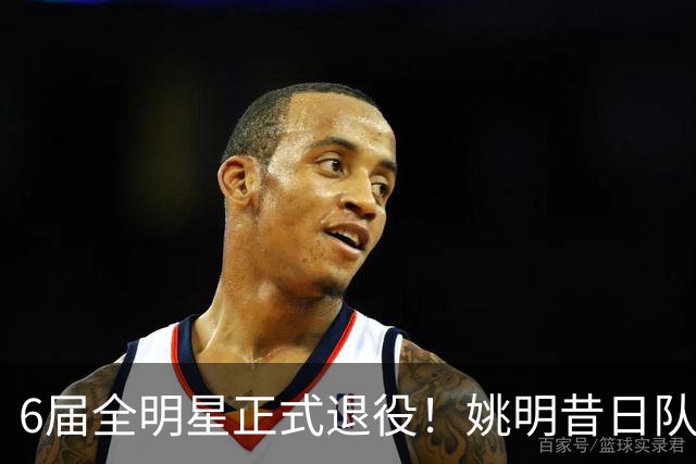 6届全明星正式退役！姚明昔日队友，励志楷模，职业生涯20年落幕